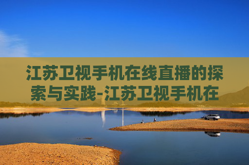 江苏卫视手机在线直播的探索与实践-江苏卫视手机在线直播观看高清