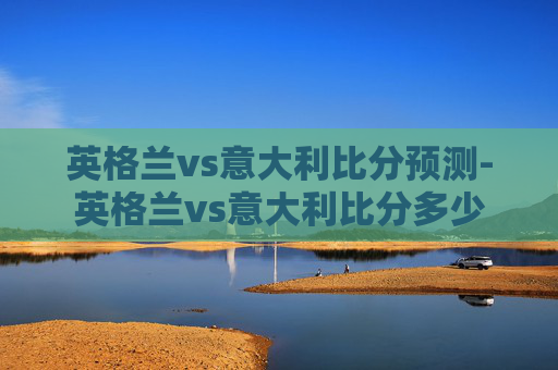 英格兰vs意大利比分预测-英格兰vs意大利比分多少