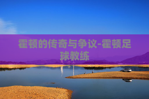霍顿的传奇与争议-霍顿足球教练