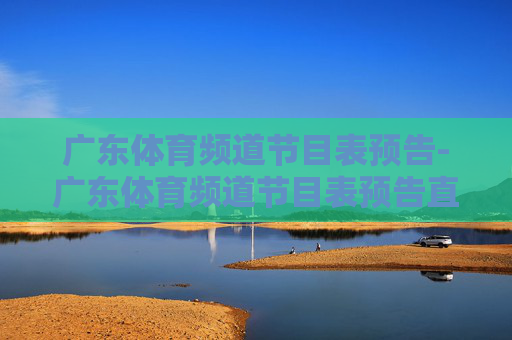 广东体育频道节目表预告-广东体育频道节目表预告直播