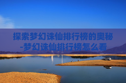 探索梦幻诛仙排行榜的奥秘-梦幻诛仙排行榜怎么看