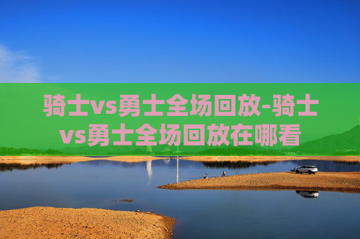 骑士vs勇士全场回放-骑士vs勇士全场回放在哪看