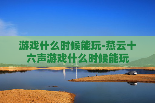 游戏什么时候能玩-燕云十六声游戏什么时候能玩
