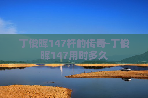 丁俊晖147杆的传奇-丁俊晖147用时多久