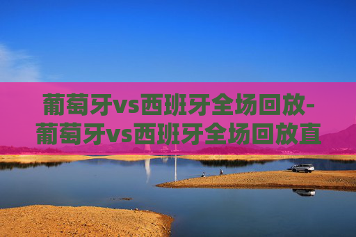 葡萄牙vs西班牙全场回放-葡萄牙vs西班牙全场回放直播