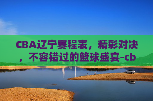 CBA辽宁赛程表，精彩对决，不容错过的篮球盛宴-cba辽宁赛程表2026年