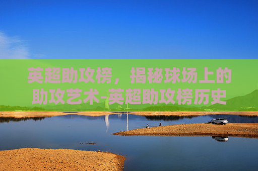 英超助攻榜，揭秘球场上的助攻艺术-英超助攻榜历史排名