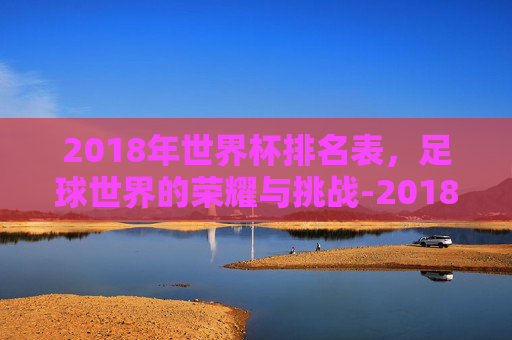 2018年世界杯排名表，足球世界的荣耀与挑战-2018年世界杯前十名