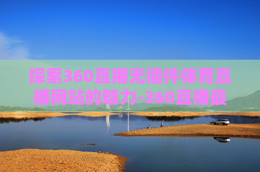 探索360直播无插件体育直播网站的魅力-360直播最用心的体育直播网