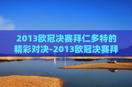 2013欧冠决赛拜仁多特的精彩对决-2013欧冠决赛拜仁多特首发
