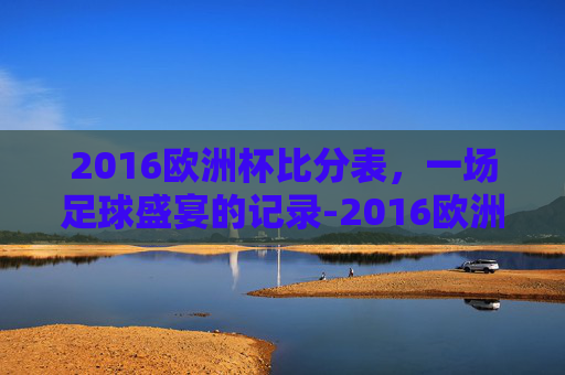 2016欧洲杯比分表，一场足球盛宴的记录-2016欧洲杯比分记录