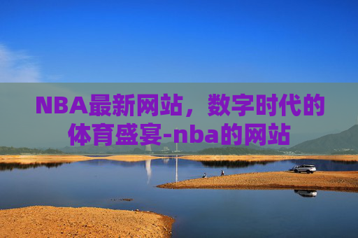 NBA最新网站，数字时代的体育盛宴-nba的网站