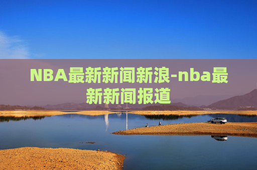 NBA最新新闻新浪-nba最新新闻报道