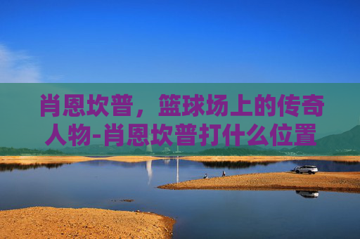 肖恩坎普，篮球场上的传奇人物-肖恩坎普打什么位置