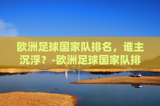 欧洲足球国家队排名，谁主沉浮？-欧洲足球国家队排名一览表
