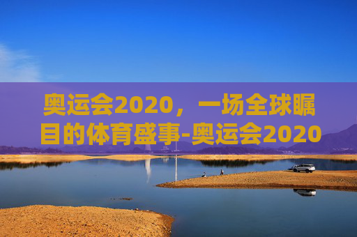 奥运会2020，一场全球瞩目的体育盛事-奥运会2020在哪个国家举行的