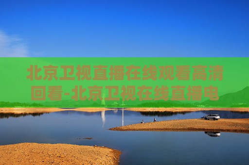 北京卫视直播在线观看高清回看-北京卫视在线直播电视高清直播回放