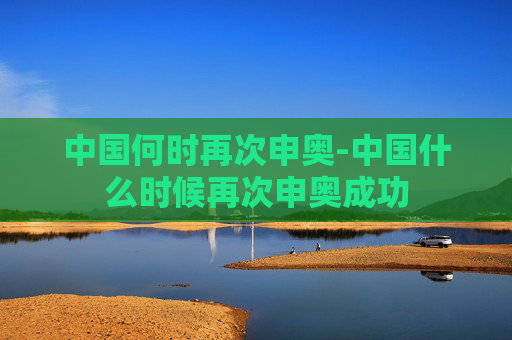中国何时再次申奥-中国什么时候再次申奥成功