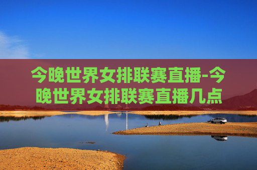 今晚世界女排联赛直播-今晚世界女排联赛直播几点
