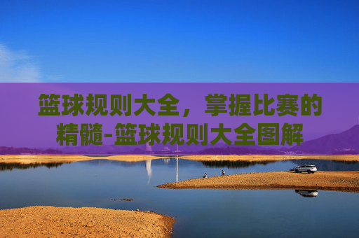 篮球规则大全，掌握比赛的精髓-篮球规则大全图解