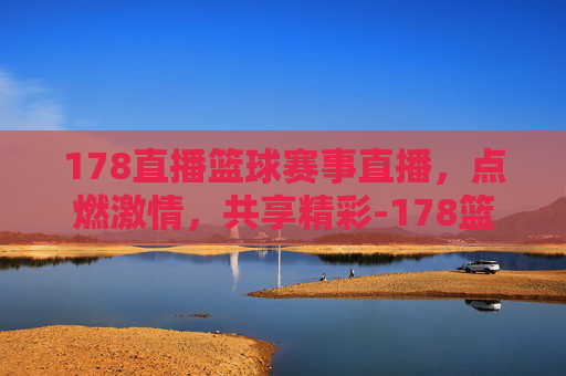 178直播篮球赛事直播，点燃激情，共享精彩-178篮球直播在线直播足球