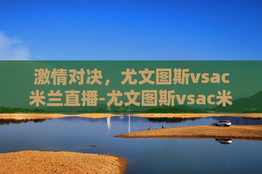 激情对决，尤文图斯vsac米兰直播-尤文图斯vsac米兰回放