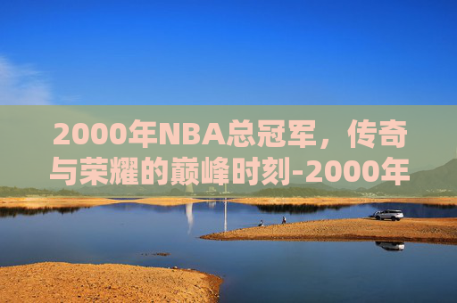 2000年NBA总冠军，传奇与荣耀的巅峰时刻-2000年nba总冠军