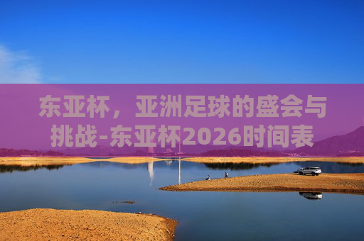 东亚杯，亚洲足球的盛会与挑战-东亚杯2026时间表