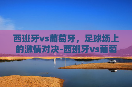 西班牙vs葡萄牙，足球场上的激情对决-西班牙vs葡萄牙3:3