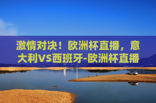 激情对决！欧洲杯直播，意大利VS西班牙-欧洲杯直播 意大利vs西班牙视频