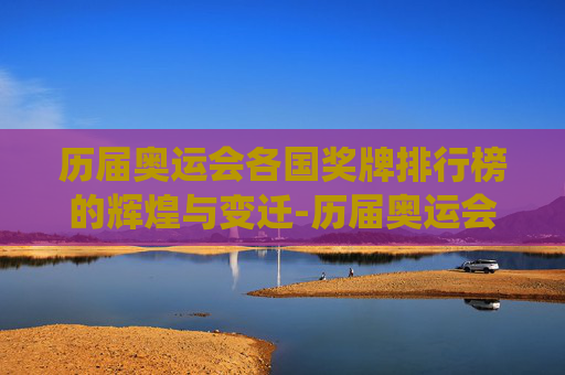 历届奥运会各国奖牌排行榜的辉煌与变迁-历届奥运会各国奖牌榜总数统计表