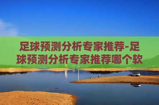 足球预测分析专家推荐-足球预测分析专家推荐哪个软件