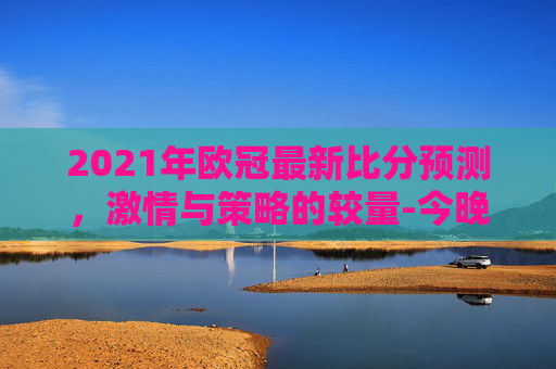 2021年欧冠最新比分预测，激情与策略的较量-今晚欧冠比分是多少