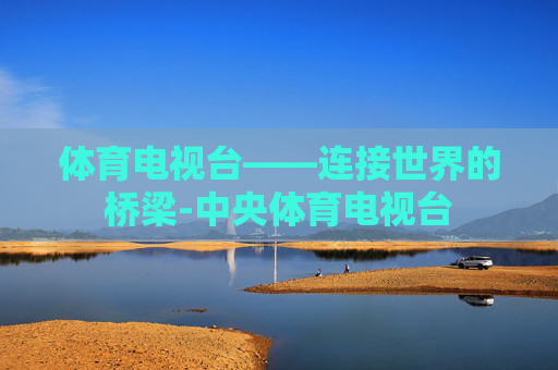 体育电视台——连接世界的桥梁-中央体育电视台
