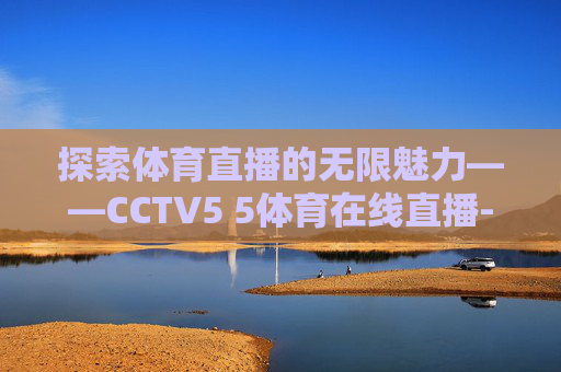 探索体育直播的无限魅力——CCTV5 5体育在线直播-cctv 5+体育直播