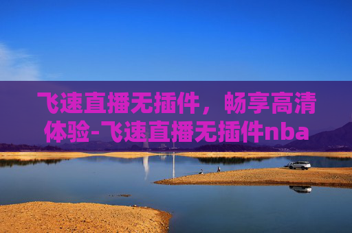 飞速直播无插件，畅享高清体验-飞速直播无插件nba
