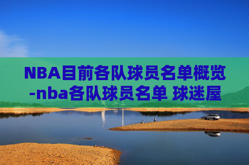 NBA目前各队球员名单概览-nba各队球员名单 球迷屋