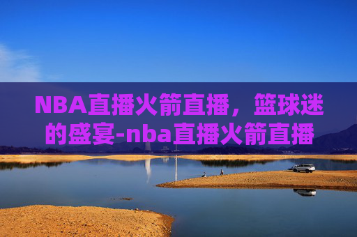 NBA直播火箭直播，篮球迷的盛宴-nba直播火箭直播在线观看