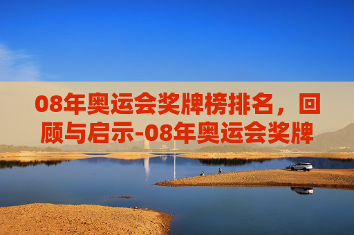 08年奥运会奖牌榜排名，回顾与启示-08年奥运会奖牌榜排名第一