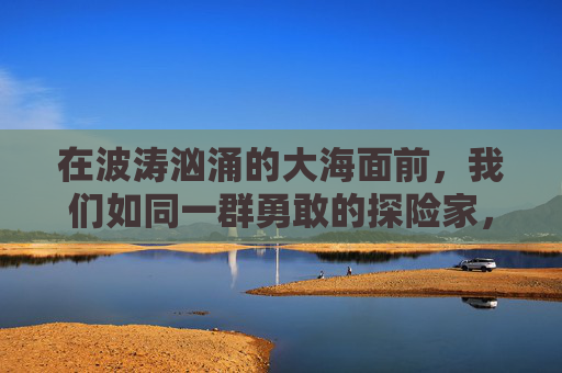 在波涛汹涌的大海面前，我们如同一群勇敢的探险家，准备扬帆起航。今天，我们迎来了一个特殊的时刻——全体登船！这不仅仅是一个简单的动作，而是我们共同迈向未知旅程的起点。-全体登船 看不到船