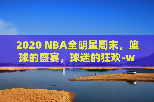 2020 NBA全明星周末，篮球的盛宴，球迷的狂欢-wnba全明星周末