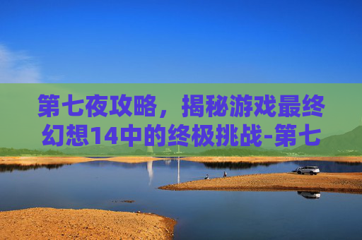 第七夜攻略，揭秘游戏最终幻想14中的终极挑战-第七之夜