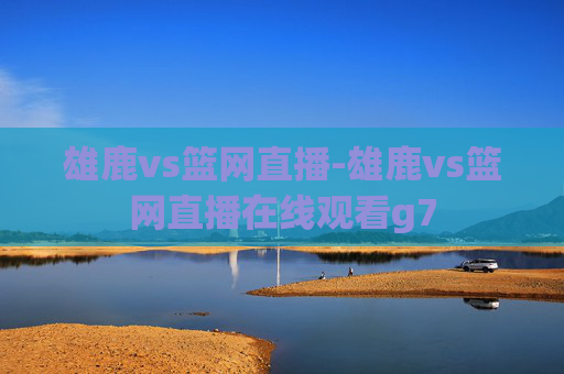 雄鹿vs篮网直播-雄鹿vs篮网直播在线观看g7