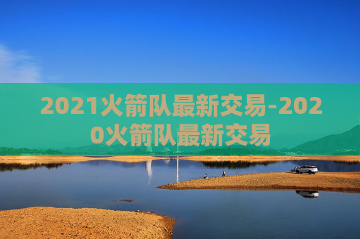 2021火箭队最新交易-2020火箭队最新交易