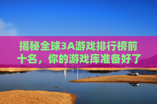 揭秘全球3A游戏排行榜前十名，你的游戏库准备好了吗？-3a游戏排行榜前十名国内