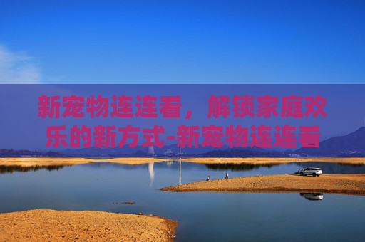新宠物连连看，解锁家庭欢乐的新方式-新宠物连连看攻略