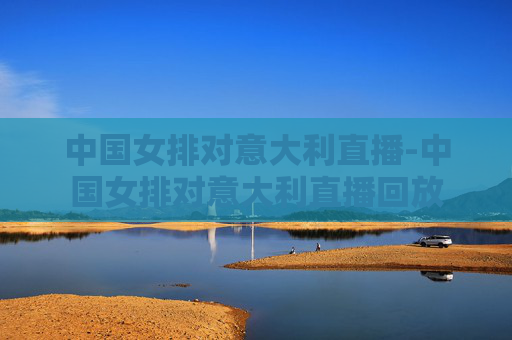 中国女排对意大利直播-中国女排对意大利直播回放