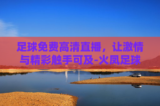 足球免费高清直播，让激情与精彩触手可及-火凤足球免费高清直播