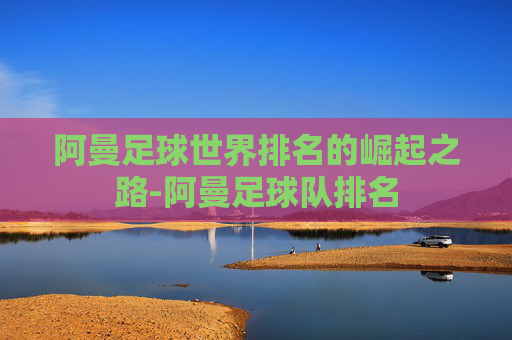 阿曼足球世界排名的崛起之路-阿曼足球队排名