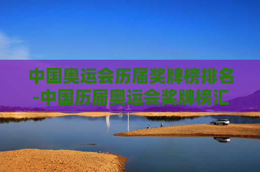 中国奥运会历届奖牌榜排名-中国历届奥运会奖牌榜汇总奖牌榜数量